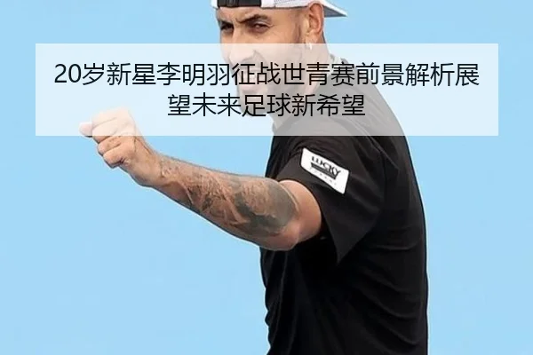 20岁新星李明羽征战世青赛前景解析展望未来足球新希望