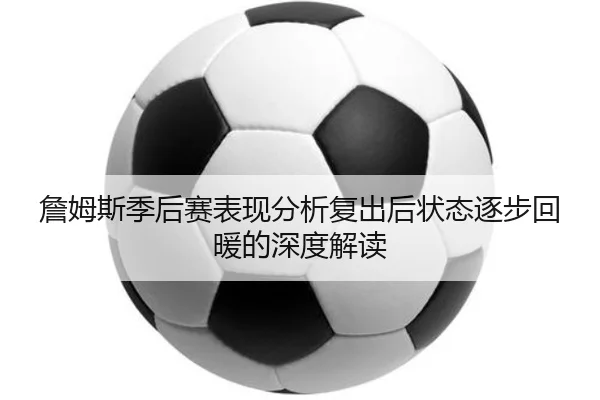 詹姆斯季后赛表现分析复出后状态逐步回暖的深度解读