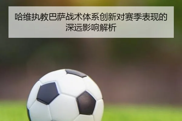哈维执教巴萨战术体系创新对赛季表现的深远影响解析