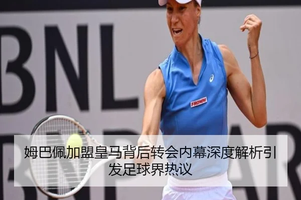 姆巴佩加盟皇马背后转会内幕深度解析引发足球界热议