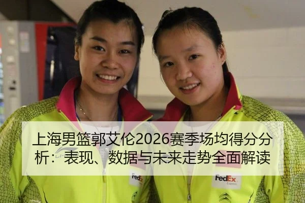 上海男篮郭艾伦2026赛季场均得分分析：表现、数据与未来走势全面解读