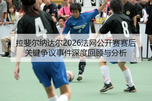 拉斐尔纳达尔2026法网公开赛赛后关键争议事件深度回顾与分析