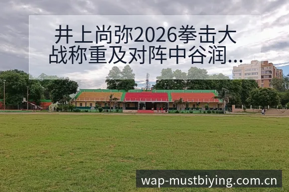 井上尚弥2026拳击大战称重及对阵中谷润人赛程全节点深度 - 必赢