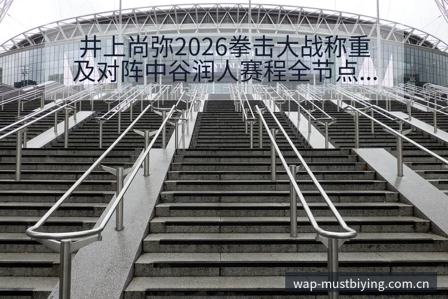 井上尚弥2026拳击大战称重及对阵中谷润人赛程全节点深度 - 必赢